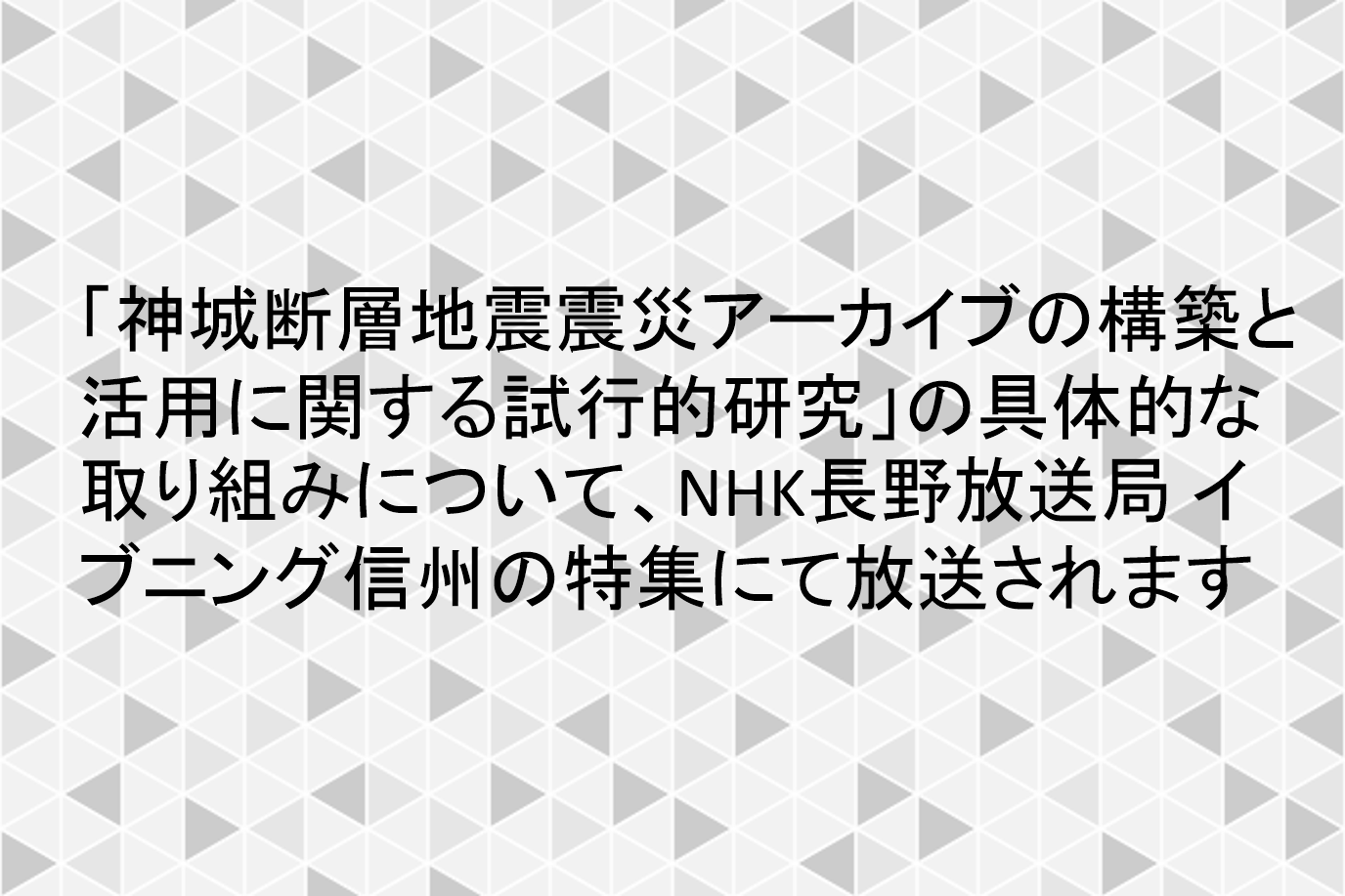 「神城断層地震震災アーカイブの構築と活用に関する試行的研究」の具体的な取り組みについて、NHK長野放送局 イブニング信州の特集にて放送されます