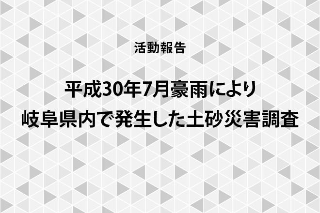 【活動報告】平成30年7月豪雨により岐阜県内で発生した土砂災害調査