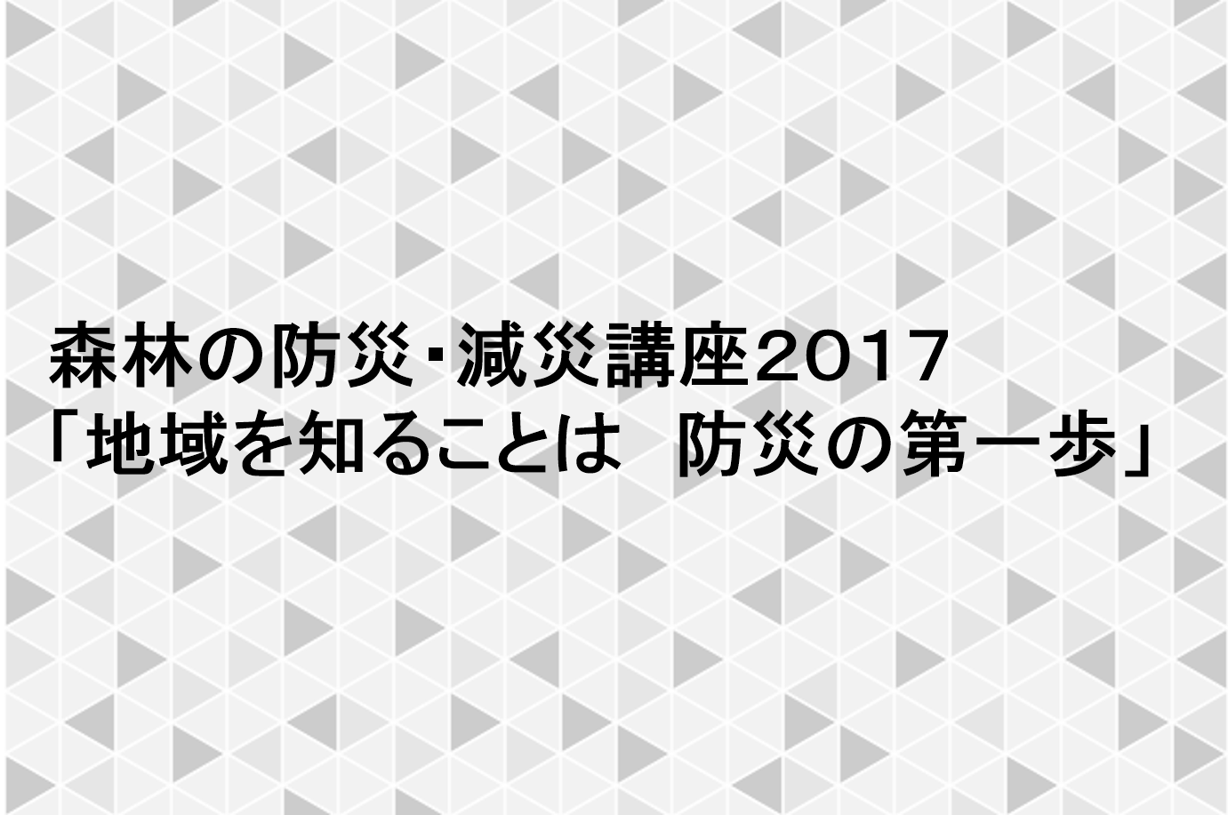 森林の防災・減災講座2017「地域を知ることは 防災の第一歩」